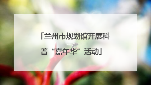 兰州市规划馆开展科普“嘉年华”活动