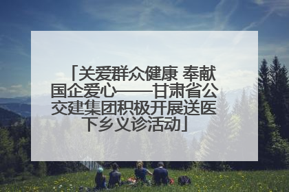 关爱群众健康 奉献国企爱心——甘肃省公交建集团积极开展送医下乡义诊活动