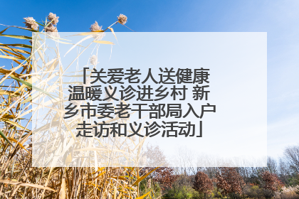 关爱老人送健康 温暖义诊进乡村 新乡市委老干部局入户走访和义诊活动