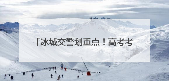 冰城交警划重点！高考考场周边这些区域可停车