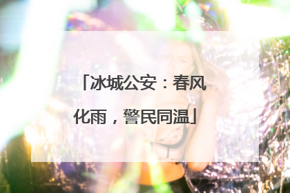 冰城公安：春风化雨，警民同温
