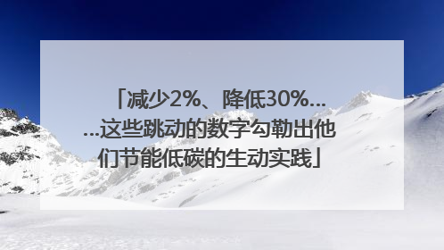 减少2%、降低30%……这些跳动的数字勾勒出他们节能低碳的生动实践