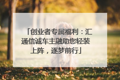 创业者专属福利：汇通信诚车主融助您轻装上阵，逐梦前行