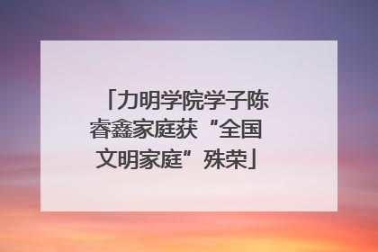 力明学院学子陈睿鑫家庭获“全国文明家庭”殊荣
