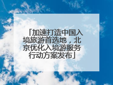加速打造中国入境旅游首选地，北京优化入境游服务行动方案发布