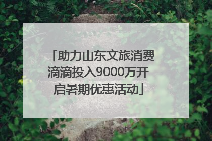 助力山东文旅消费 滴滴投入9000万开启暑期优惠活动