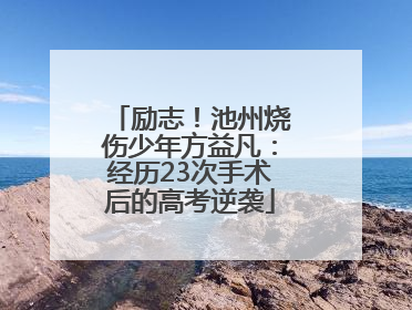励志！池州烧伤少年方益凡：经历23次手术后的高考逆袭