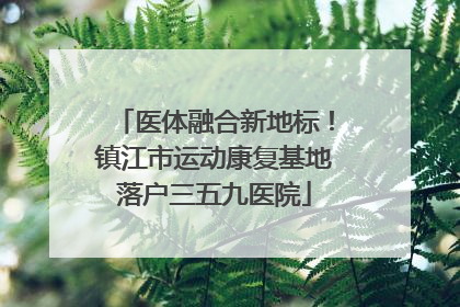 医体融合新地标！镇江市运动康复基地落户三五九医院