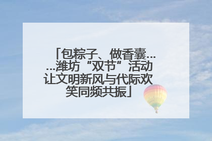 包粽子、做香囊……潍坊“双节”活动让文明新风与代际欢笑同频共振