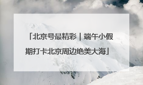 北京号最精彩｜端午小假期打卡北京周边绝美大海