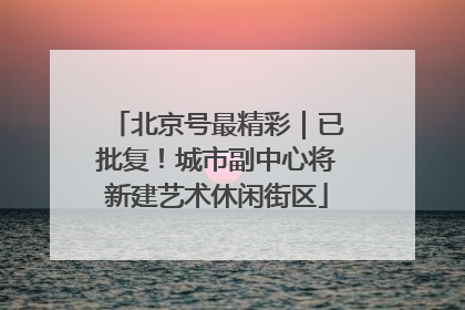 北京号最精彩｜已批复！城市副中心将新建艺术休闲街区