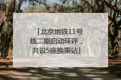 北京地铁11号线二期启动环评，共设5座换乘站