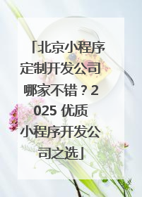 北京小程序定制开发公司哪家不错？2025 优质小程序开发公司之选