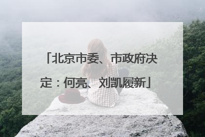 北京市委、市政府决定：何亮、刘凯履新