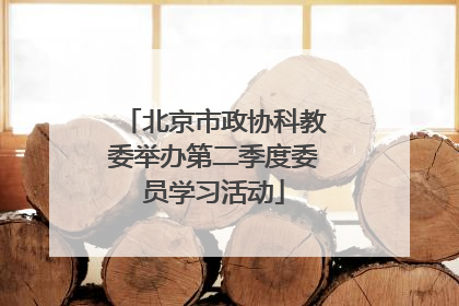 北京市政协科教委举办第二季度委员学习活动