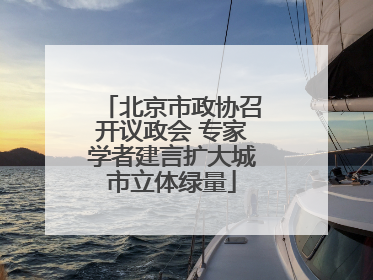 北京市政协召开议政会 专家学者建言扩大城市立体绿量