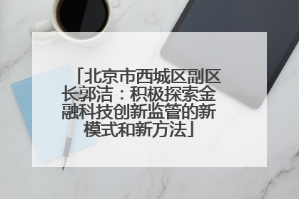 北京市西城区副区长郭洁：积极探索金融科技创新监管的新模式和新方法