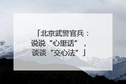 北京武警官兵：说说“心里话”，谈谈“交心法”