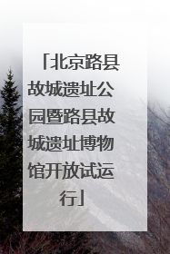 北京路县故城遗址公园暨路县故城遗址博物馆开放试运行
