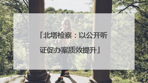 北塔检察：以公开听证促办案质效提升