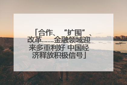 合作、“扩围”、改革……金融领域迎来多重利好 中国经济释放积极信号