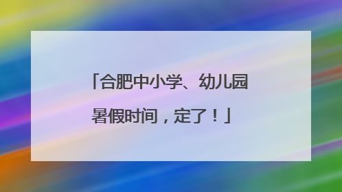 合肥中小学、幼儿园暑假时间，定了！