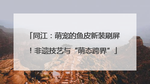 同江：萌宠的鱼皮新装刷屏！非遗技艺与“萌态跨界”