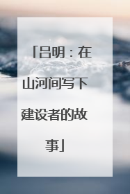 吕明：在山河间写下建设者的故事