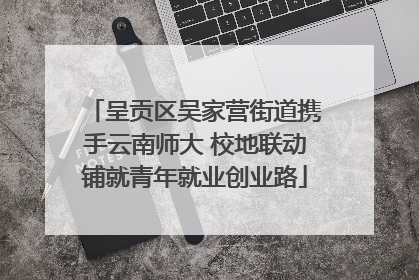 呈贡区吴家营街道携手云南师大 校地联动铺就青年就业创业路