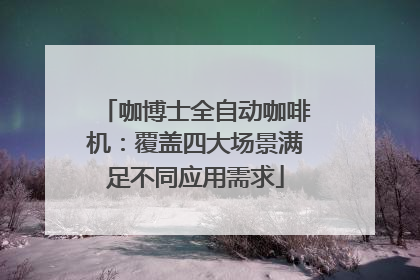 咖博士全自动咖啡机：覆盖四大场景满足不同应用需求