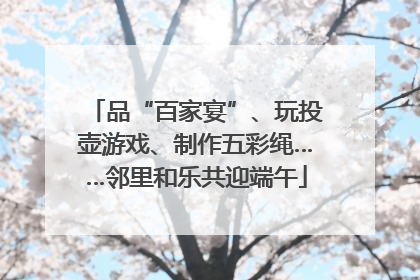 品“百家宴”、玩投壶游戏、制作五彩绳……邻里和乐共迎端午