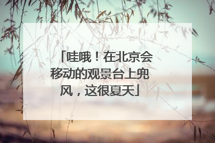 哇哦！在北京会移动的观景台上兜风，这很夏天