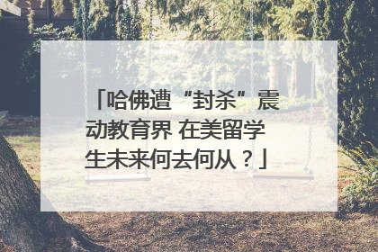 哈佛遭“封杀”震动教育界 在美留学生未来何去何从？