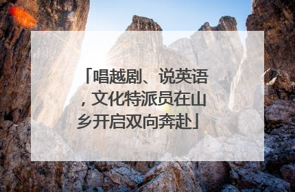 唱越剧、说英语，文化特派员在山乡开启双向奔赴