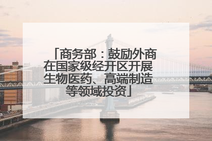 商务部：鼓励外商在国家级经开区开展生物医药、高端制造等领域投资