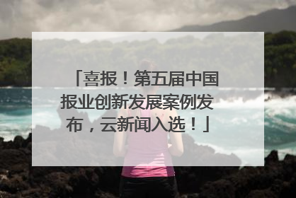 喜报！第五届中国报业创新发展案例发布，云新闻入选！
