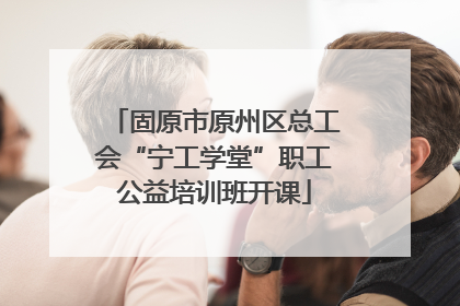 固原市原州区总工会“宁工学堂”职工公益培训班开课
