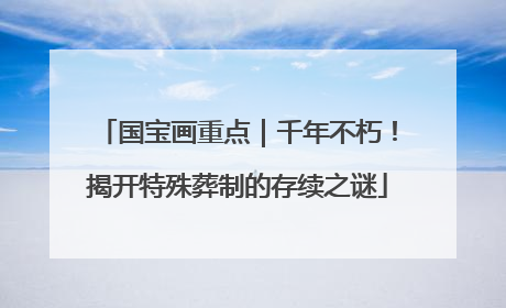 国宝画重点｜千年不朽！揭开特殊葬制的存续之谜