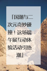 国潮与二次元奇妙碰撞！这场端午展互动体验活动引热潮
