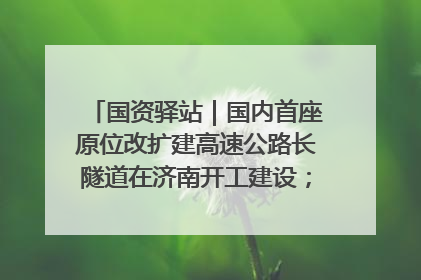 国资驿站｜国内首座原位改扩建高速公路长隧道在济南开工建设；国家能源集团一技术达国际领先水平