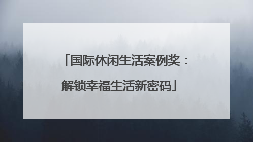 国际休闲生活案例奖：解锁幸福生活新密码