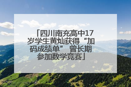 四川南充高中17岁学生黄灿获得“加码成绩单” 曾长期参加数学竞赛