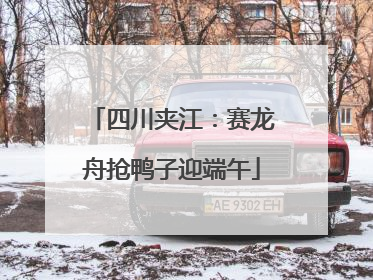 四川夹江：赛龙舟抢鸭子迎端午