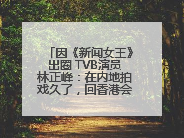 因《新闻女王》出圈 TVB演员林正峰：在内地拍戏久了，回香港会“切换”不过来