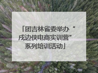 团吉林省委举办“戍边侠电商实训营”系列培训活动