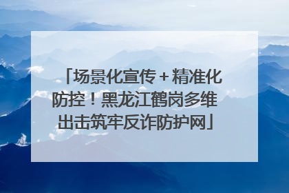 场景化宣传＋精准化防控！黑龙江鹤岗多维出击筑牢反诈防护网