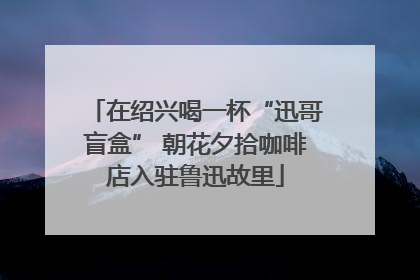在绍兴喝一杯“迅哥盲盒” 朝花夕拾咖啡店入驻鲁迅故里