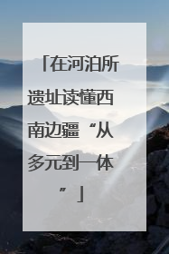 在河泊所遗址读懂西南边疆“从多元到一体”