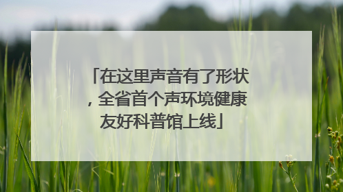 在这里声音有了形状，全省首个声环境健康友好科普馆上线