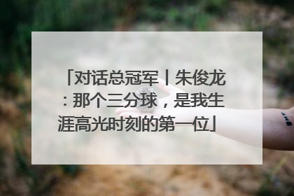 对话总冠军丨朱俊龙：那个三分球，是我生涯高光时刻的第一位